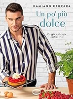 Un po&rsquo; pi&ugrave; dolce. Viaggio nella mia pasticceria di Damiano Carrara 